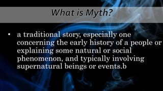 • a traditional story, especially one
concerning the early history of a people or
explaining some natural or social
phenomenon, and typically involving
supernatural beings or events.b
 