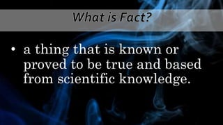 • a thing that is known or
proved to be true and based
from scientific knowledge.
 