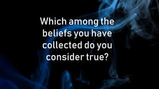 Which among the
beliefs you have
collected do you
consider true?
 