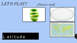 LET’S PLAY!! 3 Pics in 1 word
_ _ t _ t _ _ e
L a t i t u d e
 