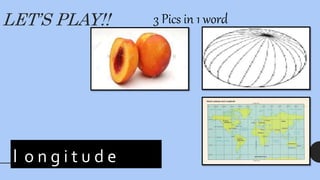 LET’S PLAY!! 3 Pics in 1 word
l _ n _ i _ u _ e
l o n g i t u d e
 