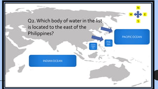 PACIFIC OCEAN
PHIL
SEA
SOUTH
CHINA
SEA
INDIAN OCEAN
N
W
S
E
Q2.Which body of water in the list
is located to the east of the
Philippines?
 