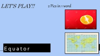 LET’S PLAY!! 2 Pics in 1 word
_ _ u _ t _ _ r
E q u a t o r
 