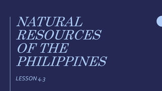 NATURAL
RESOURCES
OF THE
PHILIPPINES
LESSON 4.3
 