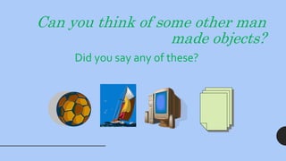 Can you think of some other man
made objects?
Did you say any of these?
 