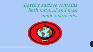 Earth’s surface contains
both natural and man
made materials.
 