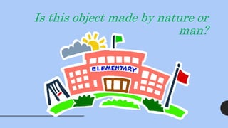 Is this object made by nature or
man?
 