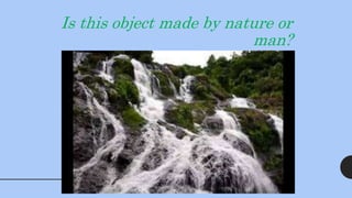 Is this object made by nature or
man?
 