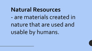 Natural Resources
- are materials created in
nature that are used and
usable by humans.
 