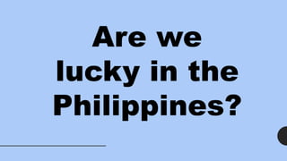 Are we
lucky in the
Philippines?
 