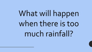 What will happen
when there is too
much rainfall?
 