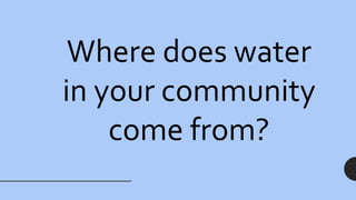 Where does water
in your community
come from?
 