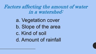 Factors affecting the amount of water
in a watershed:
a. Vegetation cover
b. Slope of the area
c. Kind of soil
d. Amount of rainfall
 