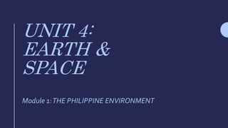 UNIT 4:
EARTH &
SPACE
Module 1:THE PHILIPPINE ENVIRONMENT
 