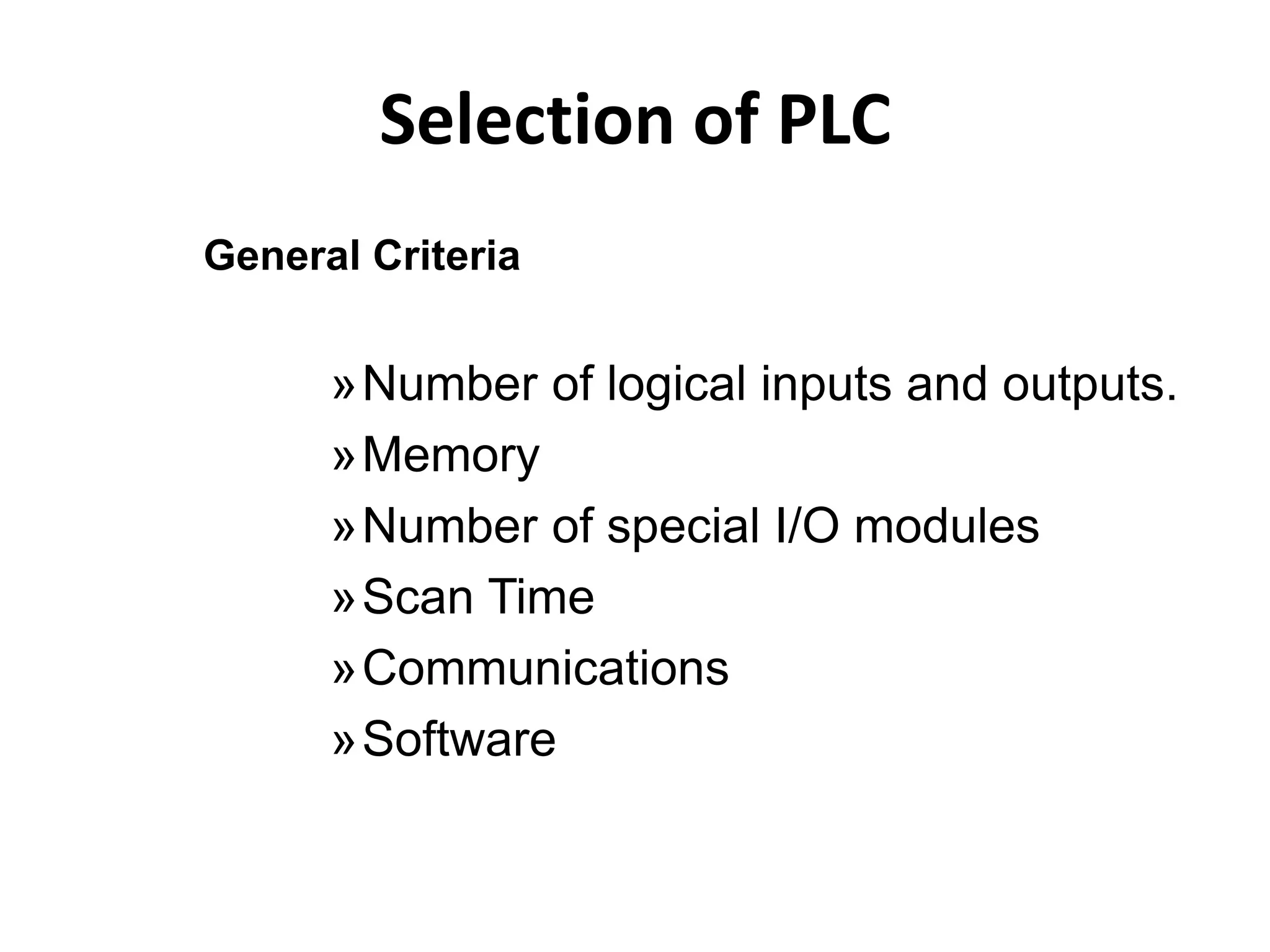 Selection of PLC
General Criteria
»Number of logical inputs and outputs.
»Memory
»Number of special I/O modules
»Scan Time
»Communications
»Software
 