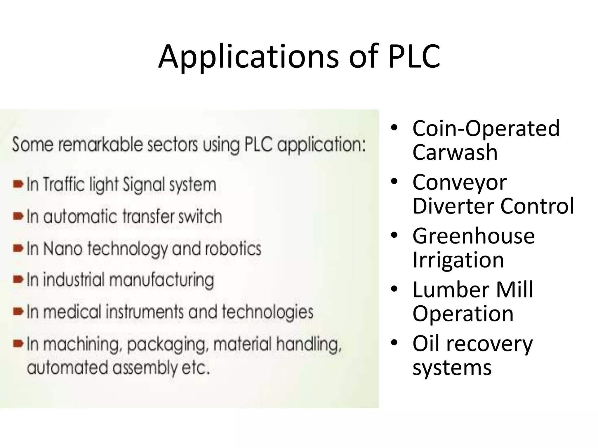 Applications of PLC
• Coin-Operated
Carwash
• Conveyor
Diverter Control
• Greenhouse
Irrigation
• Lumber Mill
Operation
• Oil recovery
systems
 