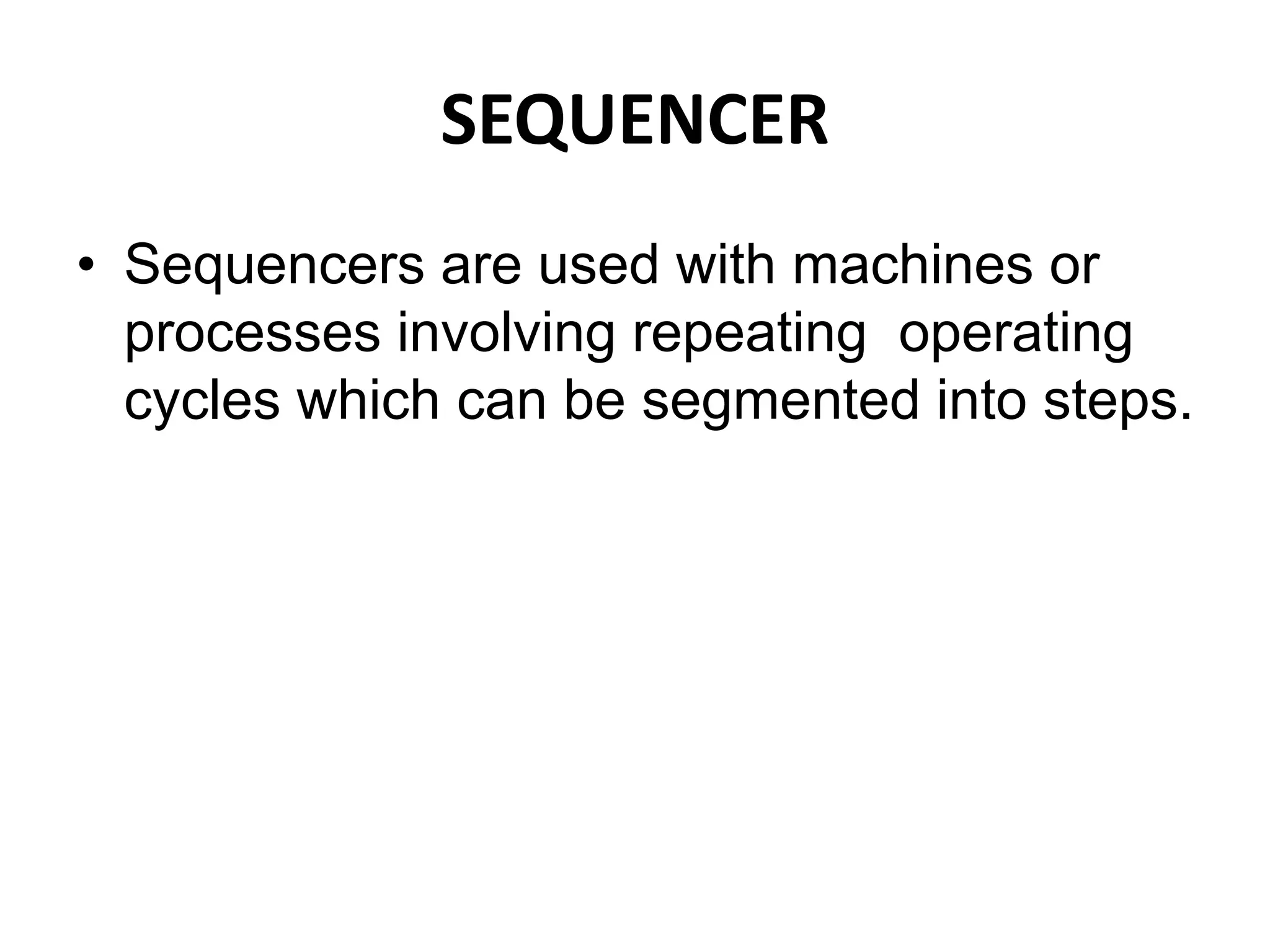 SEQUENCER
• Sequencers are used with machines or
processes involving repeating operating
cycles which can be segmented into steps.
 