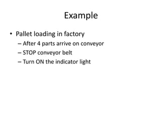 Example
• Pallet loading in factory
– After 4 parts arrive on conveyor
– STOP conveyor belt
– Turn ON the indicator light
 