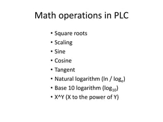 Math operations in PLC
• Square roots
• Scaling
• Sine
• Cosine
• Tangent
• Natural logarithm (ln / loge)
• Base 10 logarithm (log10)
• X^Y (X to the power of Y)
 
