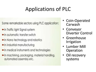 Applications of PLC
• Coin-Operated
Carwash
• Conveyor
Diverter Control
• Greenhouse
Irrigation
• Lumber Mill
Operation
• Oil recovery
systems
 