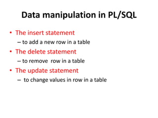 Data manipulation in PL/SQL
• The insert statement
– to add a new row in a table
• The delete statement
– to remove row in a table
• The update statement
– to change values in row in a table
 