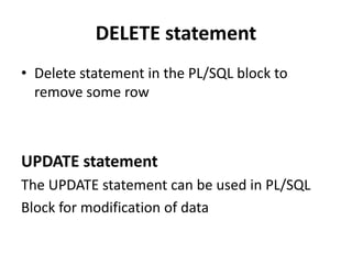 DELETE statement
• Delete statement in the PL/SQL block to
remove some row
UPDATE statement
The UPDATE statement can be used in PL/SQL
Block for modification of data
 