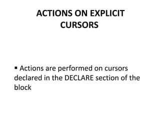 ACTIONS ON EXPLICIT
CURSORS
 Actions are performed on cursors
declared in the DECLARE section of the
block
 