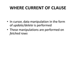 • In cursor, data manipulation in the form
of update/delete is performed
• These manipulations are performed on
fetched rows
WHERE CURRENT OF CLAUSE
 