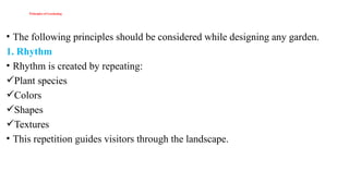 Principles of Gardening
• The following principles should be considered while designing any garden.
1. Rhythm
• Rhythm is created by repeating:
Plant species
Colors
Shapes
Textures
• This repetition guides visitors through the landscape.
 