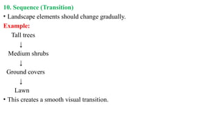 10. Sequence (Transition)
• Landscape elements should change gradually.
Example:
Tall trees
↓
Medium shrubs
↓
Ground covers
↓
Lawn
• This creates a smooth visual transition.
 