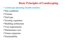 Basic Principles of Landscaping
• Landscape planning should consider:
Site conditions
Climate
Soil type
Existing vegetation
Building architecture
User requirements
Maintenance cost
Future expansion
Sustainability
 