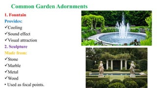 Common Garden Adornments
1. Fountain
Provides:
Cooling
Sound effect
Visual attraction
2. Sculpture
Made from:
Stone
Marble
Metal
Wood
• Used as focal points.
 