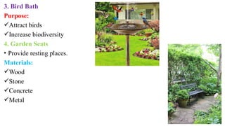 3. Bird Bath
Purpose:
Attract birds
Increase biodiversity
4. Garden Seats
• Provide resting places.
Materials:
Wood
Stone
Concrete
Metal
 