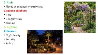 7. Arch
• Placed at entrances or pathways.
Common climbers:
• Rose
• Bougainvillea
• Jasmine
8. Lighting
Enhances:
• Night beauty
• Security
• Safety
 