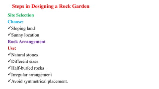 Steps in Designing a Rock Garden
Site Selection
Choose:
Sloping land
Sunny location
Rock Arrangement
Use:
Natural stones
Different sizes
Half-buried rocks
Irregular arrangement
Avoid symmetrical placement.
 