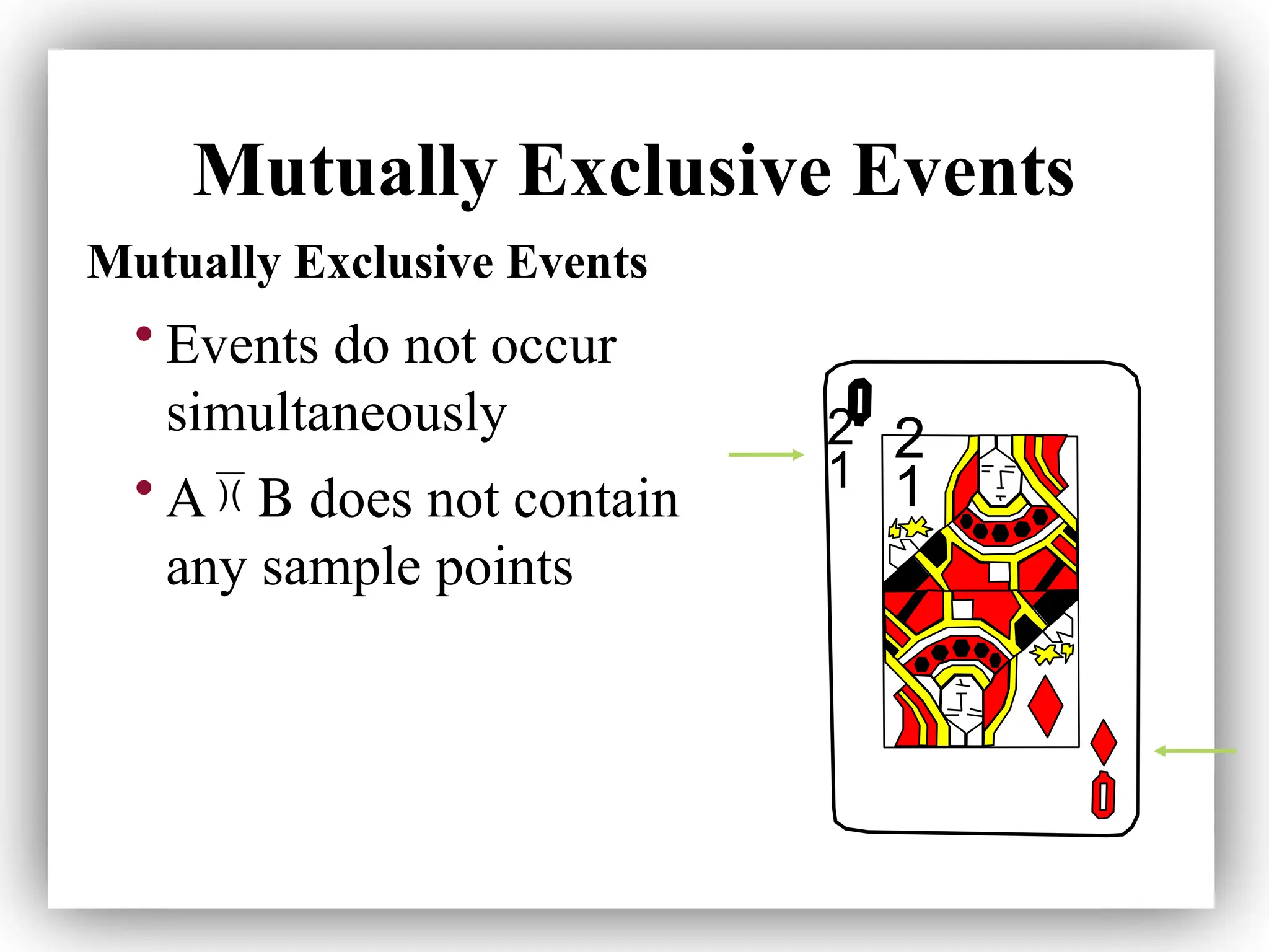 Mutually Exclusive Events
• Events do not occur
simultaneously
• A B
 does not contain
any sample points
 
Mutually Exclusive Events
 