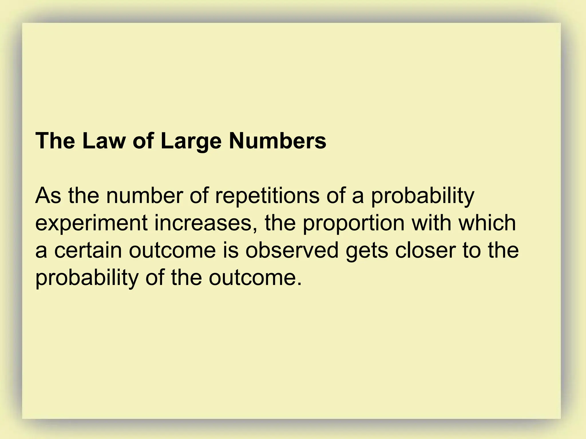 The Law of Large Numbers
As the number of repetitions of a probability
experiment increases, the proportion with which
a certain outcome is observed gets closer to the
probability of the outcome.
 