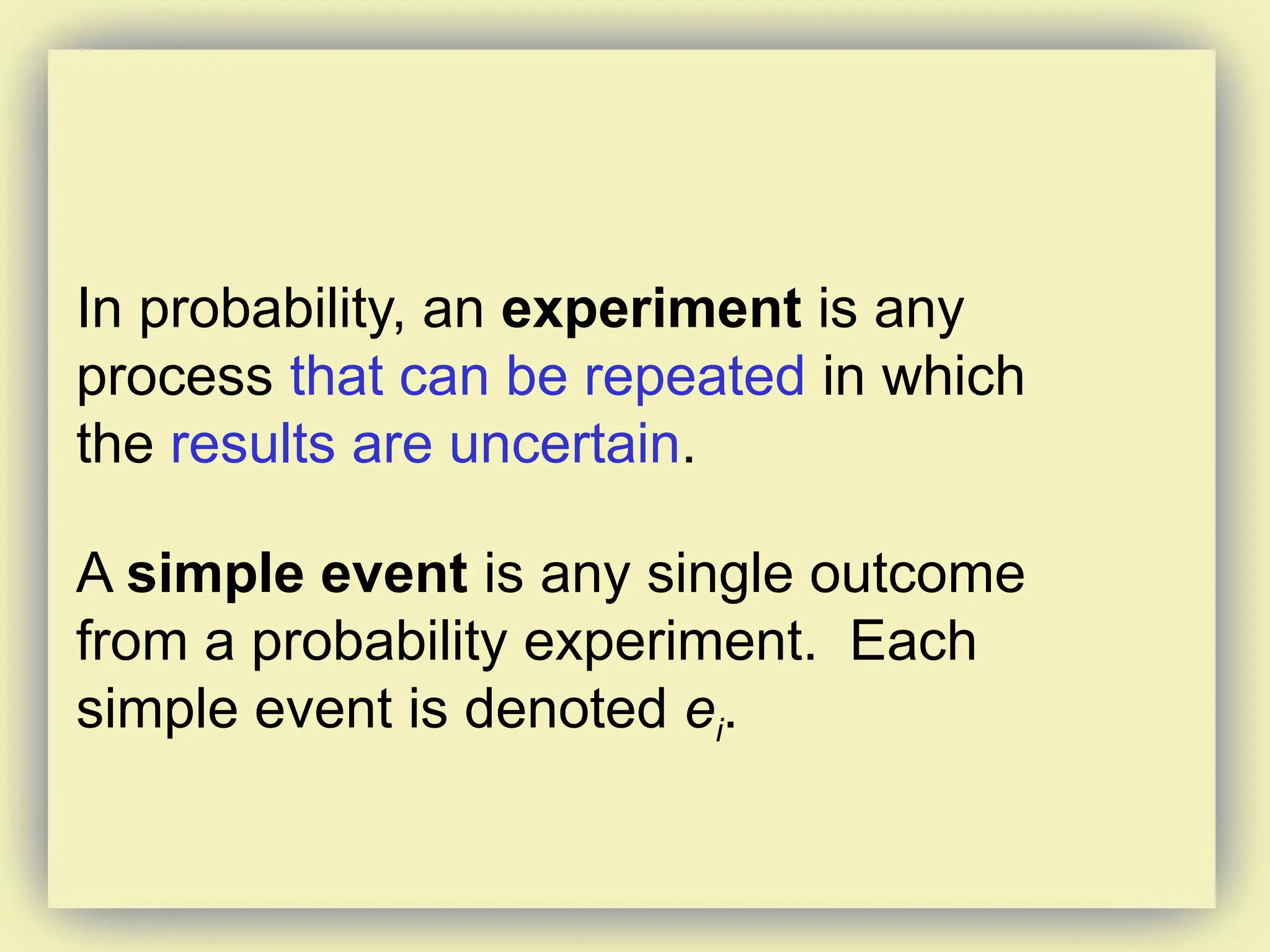 In probability, an experiment is any
process that can be repeated in which
the results are uncertain.
A simple event is any single outcome
from a probability experiment. Each
simple event is denoted ei.
 