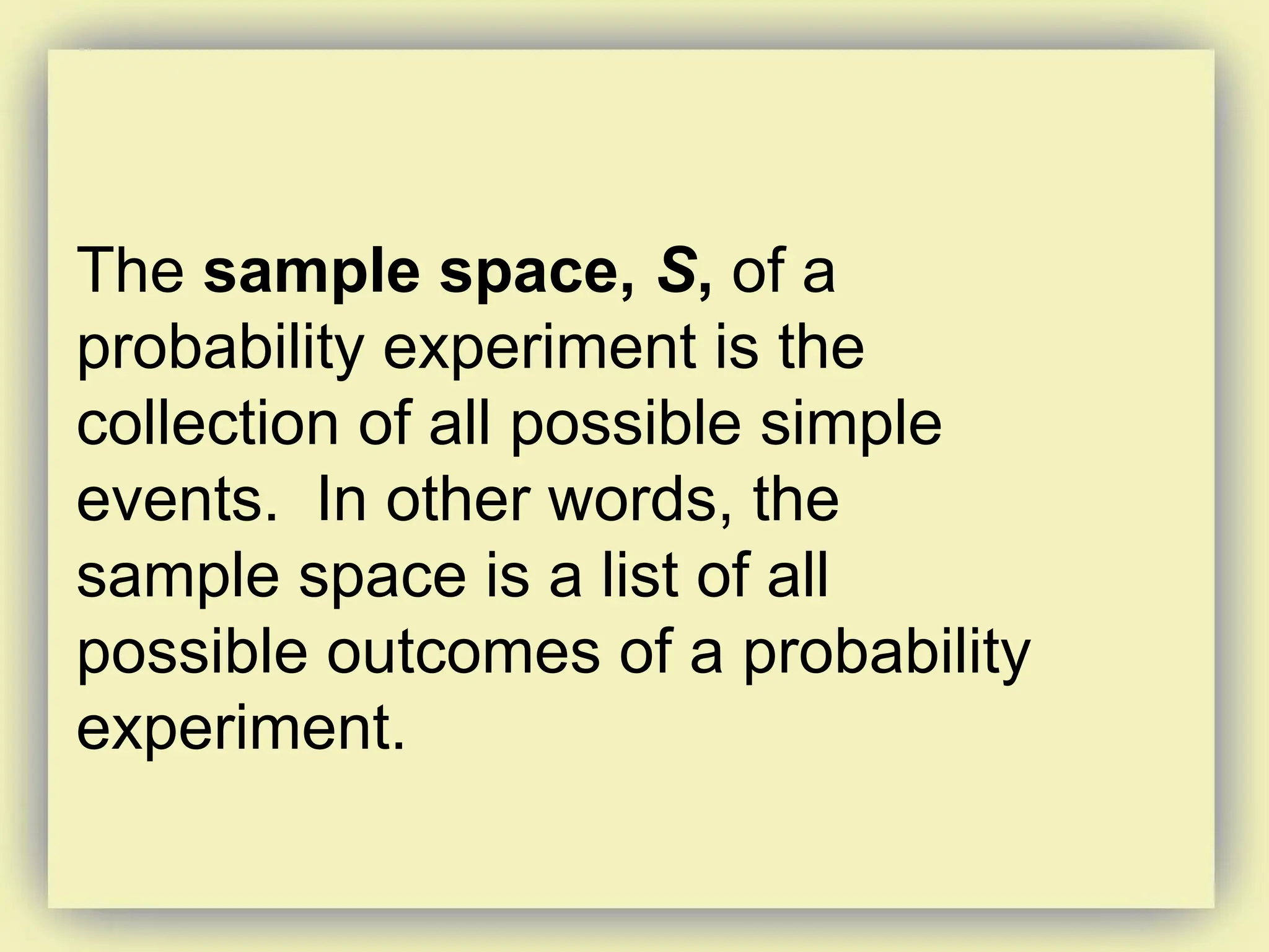 The sample space, S, of a
probability experiment is the
collection of all possible simple
events. In other words, the
sample space is a list of all
possible outcomes of a probability
experiment.
 