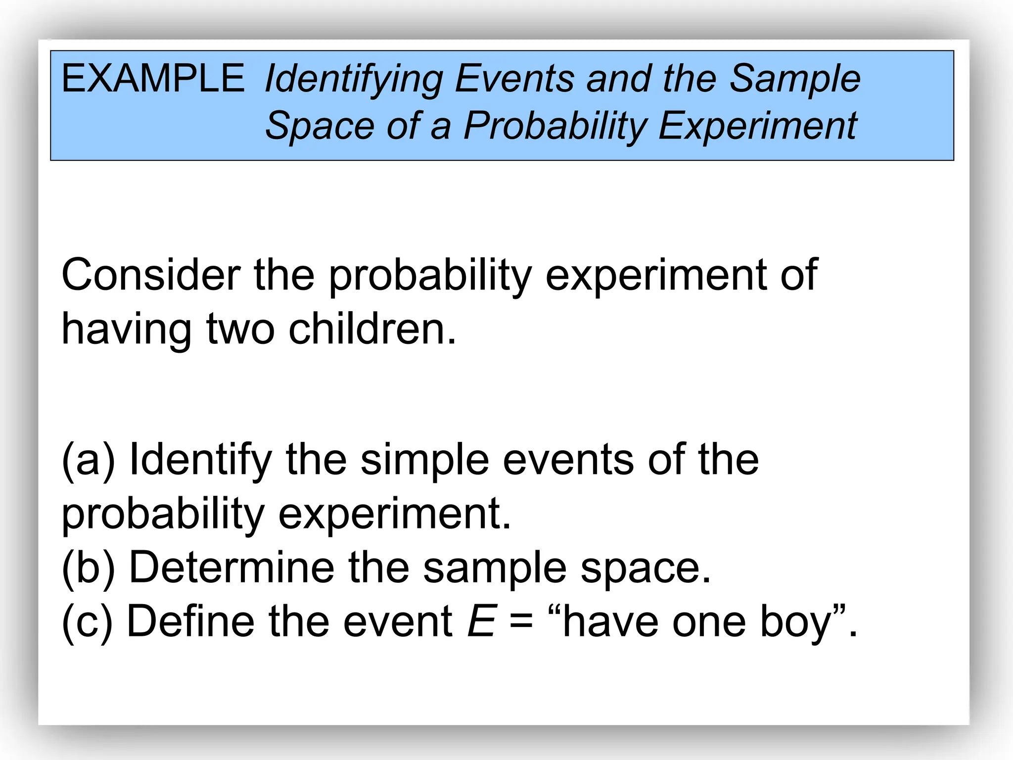 EXAMPLE Identifying Events and the Sample
Space of a Probability Experiment
Consider the probability experiment of
having two children.
(a) Identify the simple events of the
probability experiment.
(b) Determine the sample space.
(c) Define the event E = “have one boy”.
 
