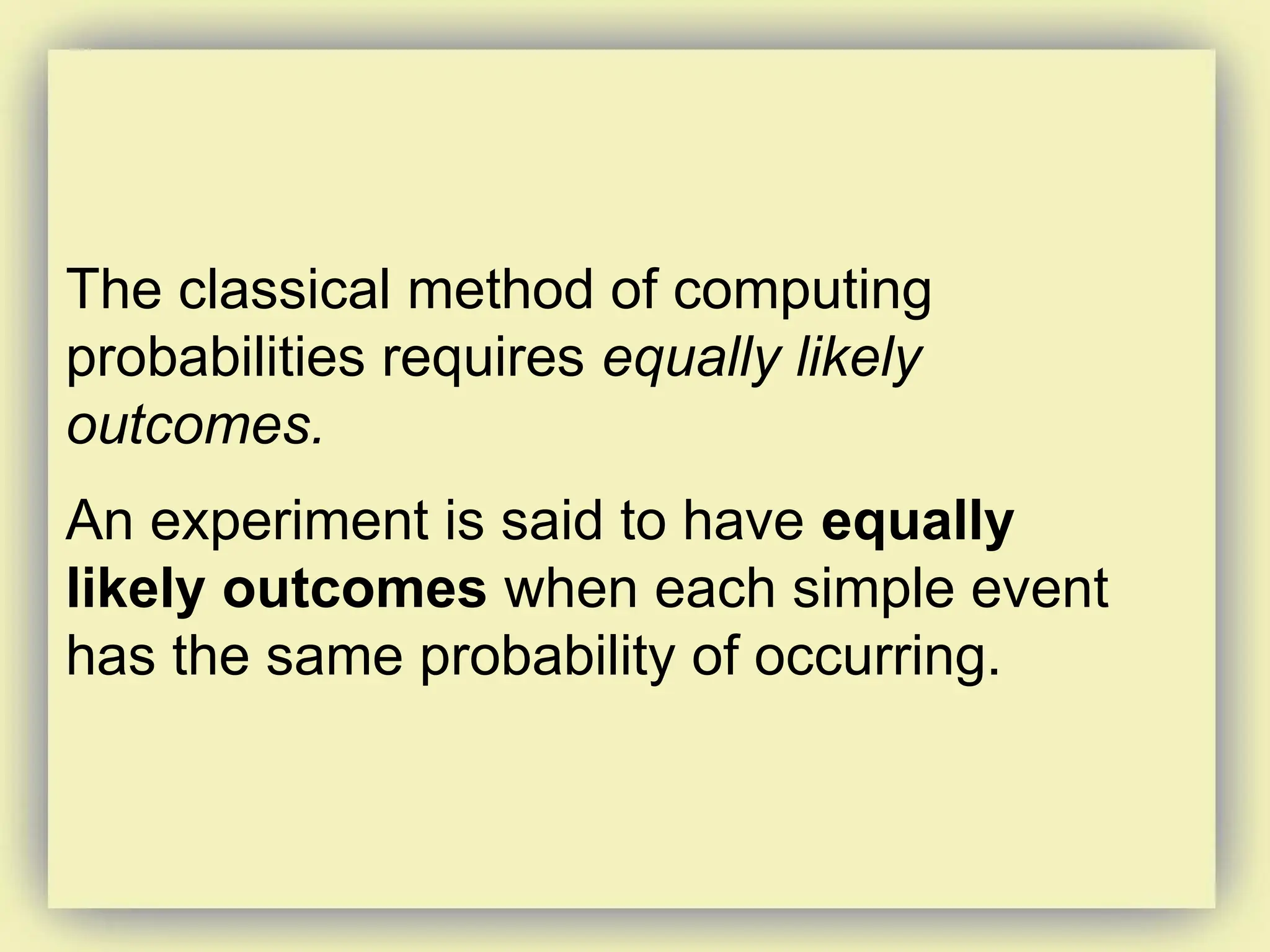 The classical method of computing
probabilities requires equally likely
outcomes.
An experiment is said to have equally
likely outcomes when each simple event
has the same probability of occurring.
 