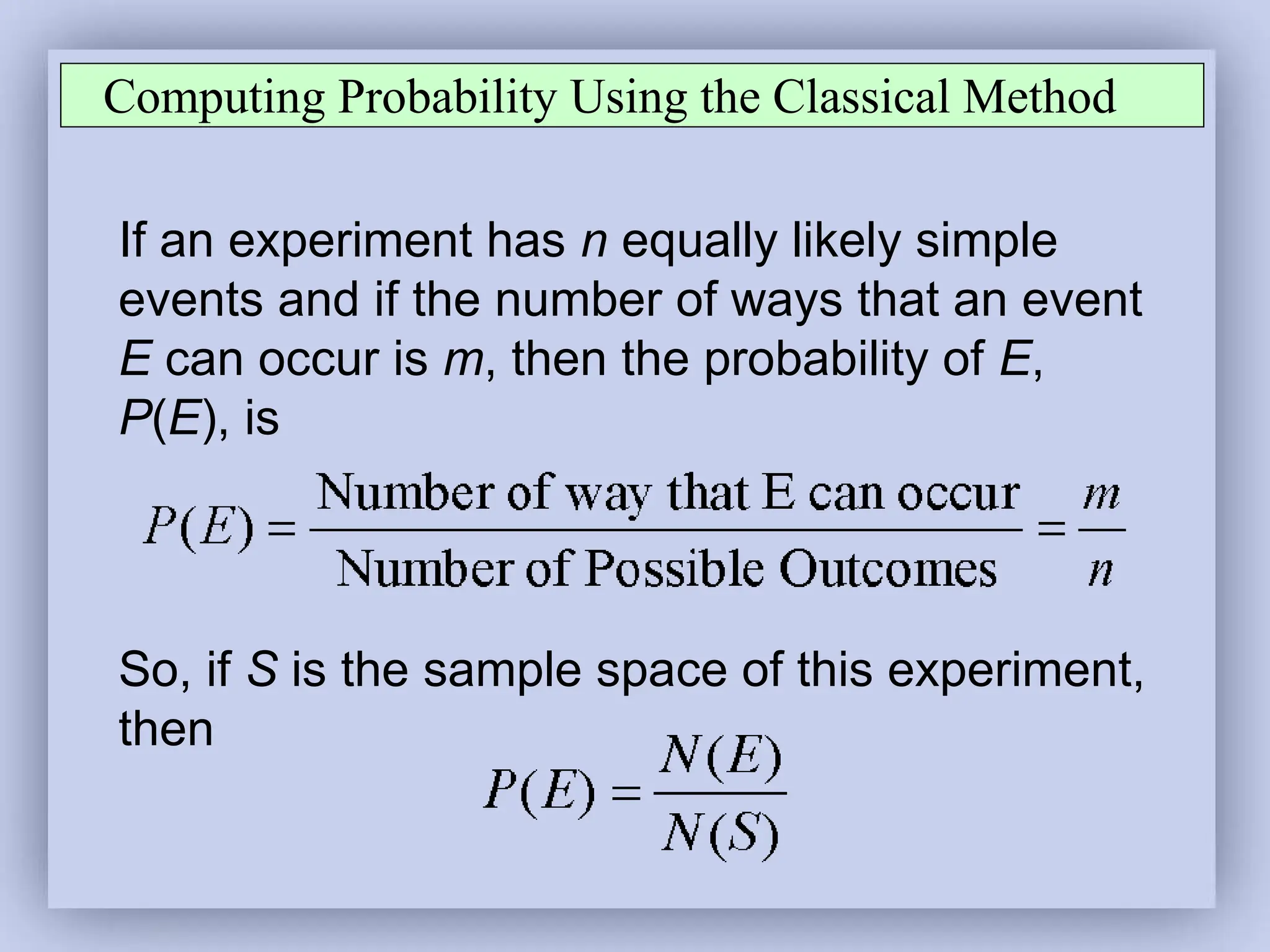 Computing Probability Using the Classical Method
If an experiment has n equally likely simple
events and if the number of ways that an event
E can occur is m, then the probability of E,
P(E), is
So, if S is the sample space of this experiment,
then
 