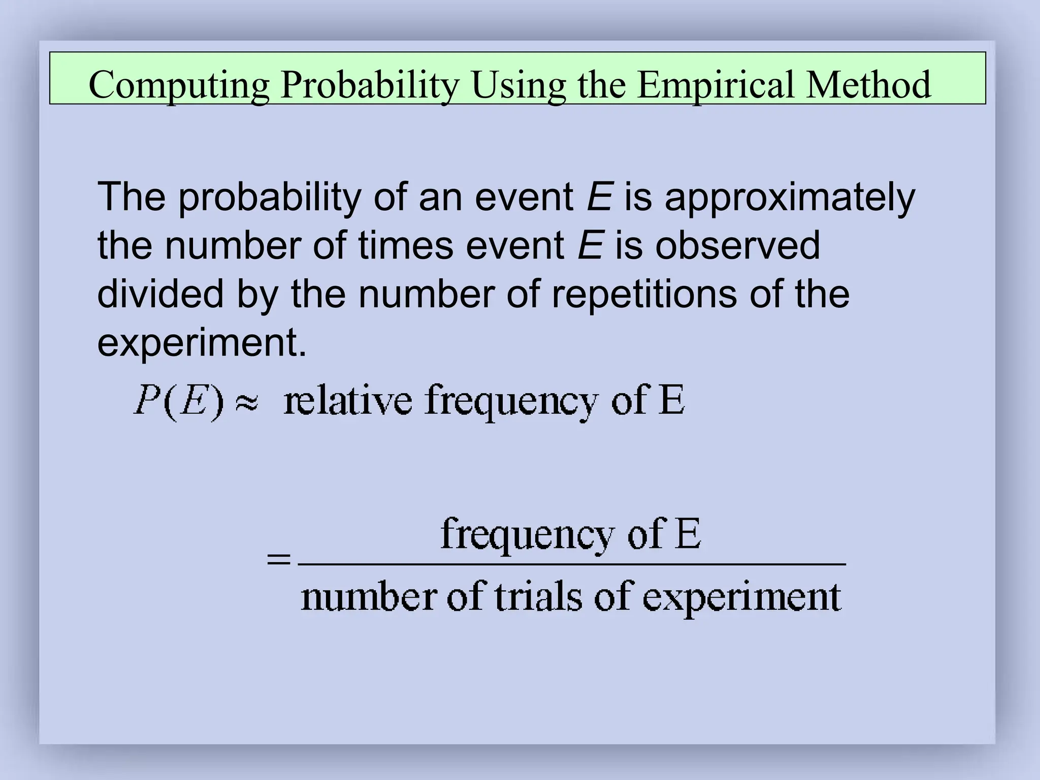 Computing Probability Using the Empirical Method
The probability of an event E is approximately
the number of times event E is observed
divided by the number of repetitions of the
experiment.
 
