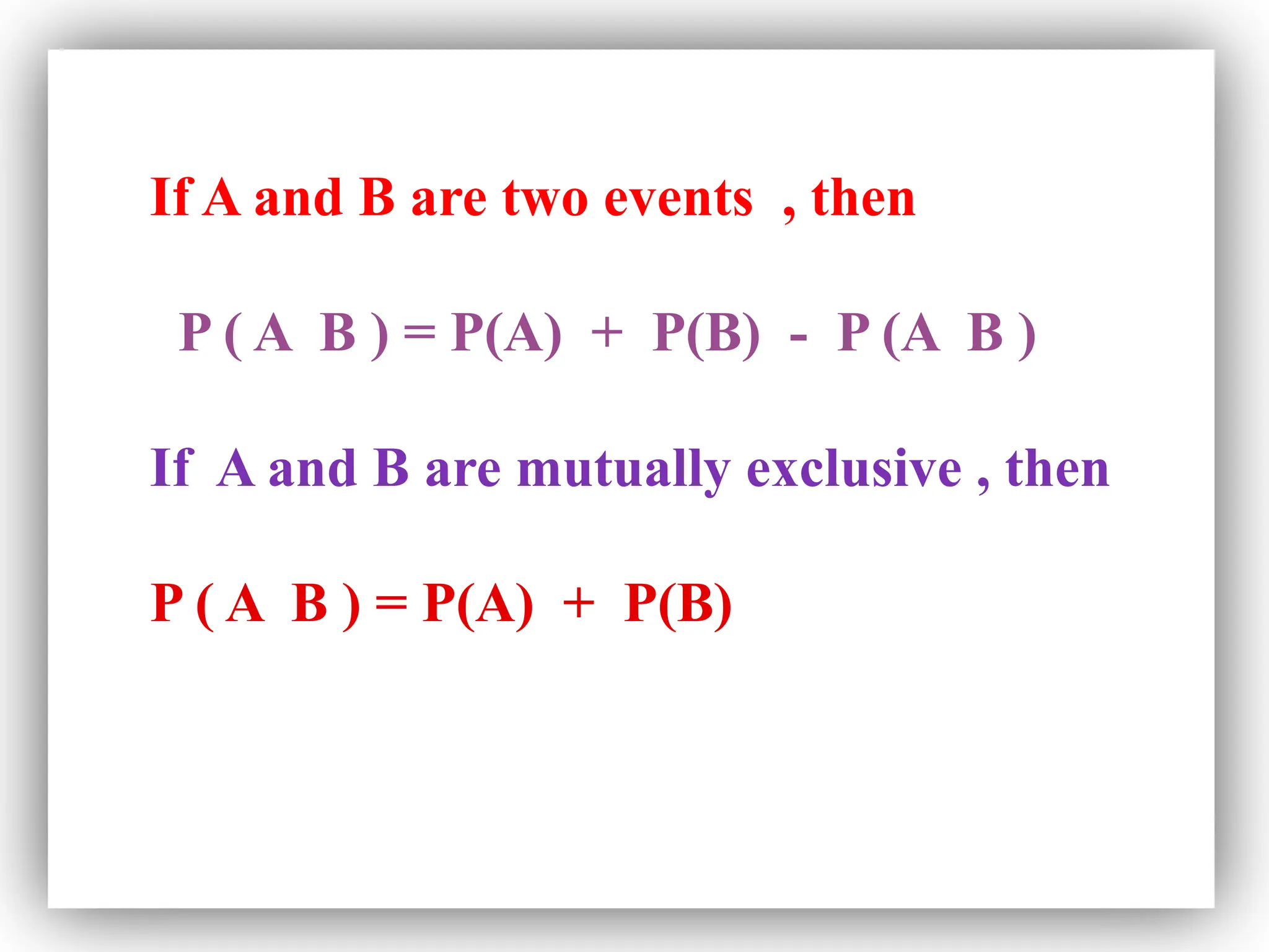 If A and B are two events , then
P ( A B ) = P(A) + P(B) - P (A B )
If A and B are mutually exclusive , then
P ( A B ) = P(A) + P(B)
 