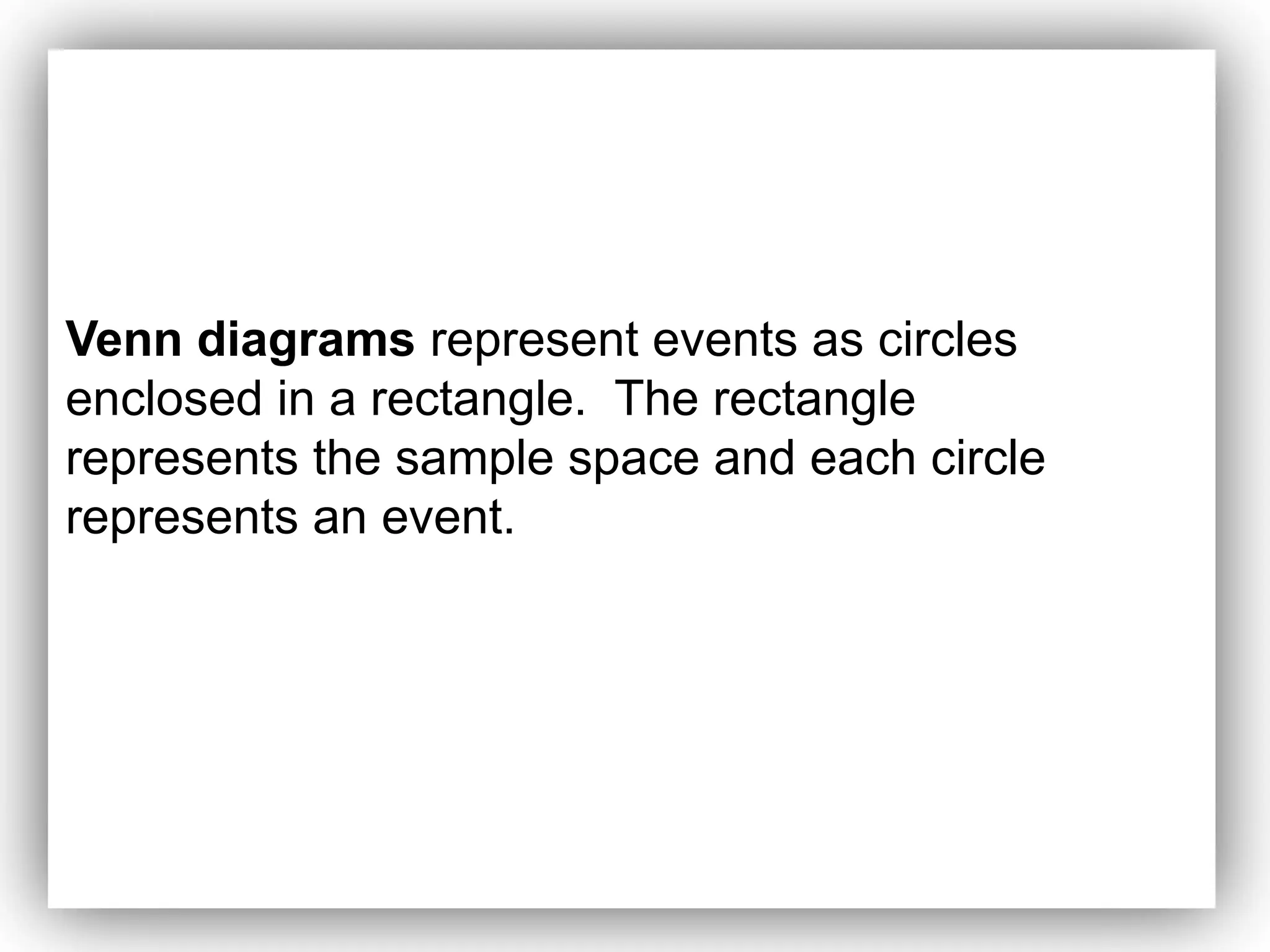 Venn diagrams represent events as circles
enclosed in a rectangle. The rectangle
represents the sample space and each circle
represents an event.
 