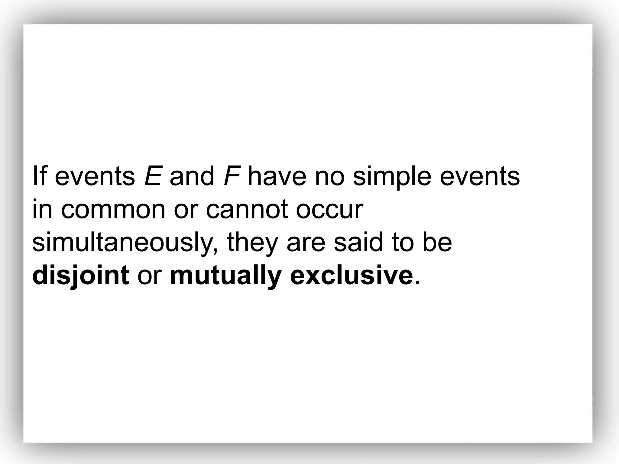 If events E and F have no simple events
in common or cannot occur
simultaneously, they are said to be
disjoint or mutually exclusive.
 