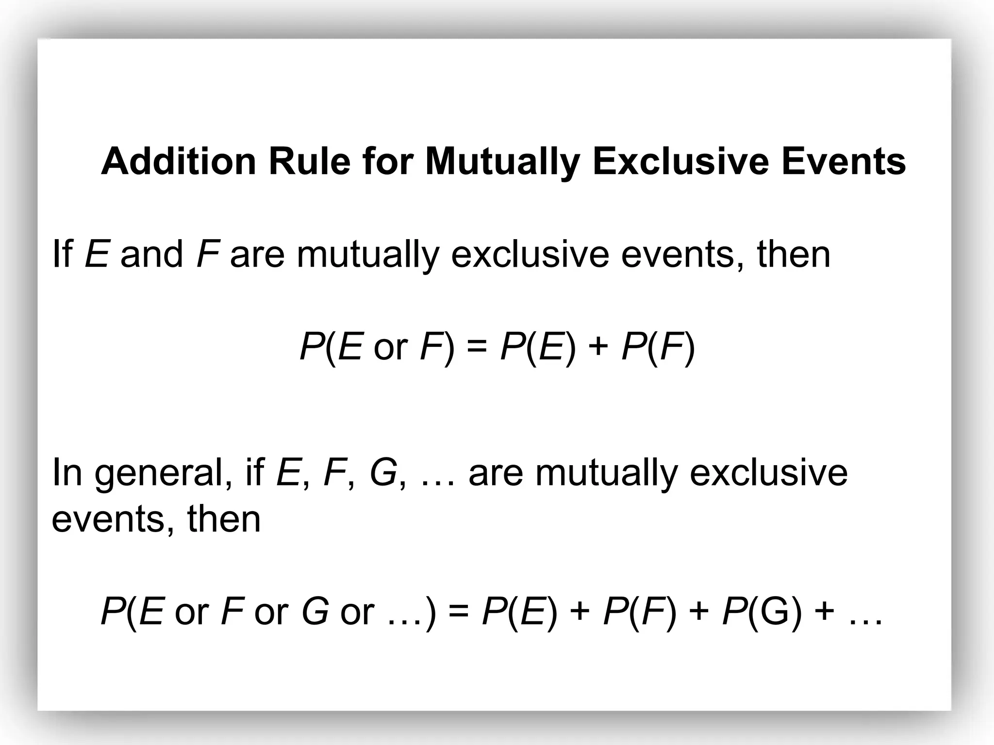 Addition Rule for Mutually Exclusive Events
If E and F are mutually exclusive events, then
P(E or F) = P(E) + P(F)
In general, if E, F, G, … are mutually exclusive
events, then
P(E or F or G or …) = P(E) + P(F) + P(G) + …
 