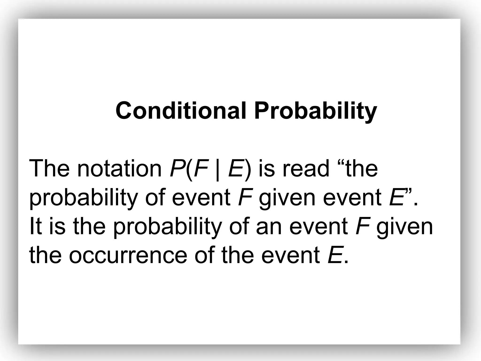 Conditional Probability
The notation P(F | E) is read “the
probability of event F given event E”.
It is the probability of an event F given
the occurrence of the event E.
 