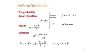 77
Uniform Distribution
• The probability
density function:
Mean:
Variance:
1
( )
0
for a x b
b a
f x
othrewise

 
 
...