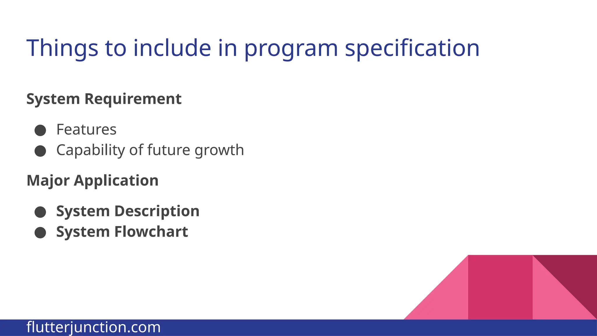 Things to include in program specification System Requirement ● Features ● Capability of future growth Major Application ● System Description ● System Flowchart flutterjunction.com 